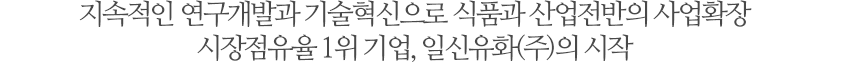 지속적인 연구개발과 기술혁신으로 식품과 산업전반의 사업확장 시장점유율 1위 기업, 일신유화(주)의 시작